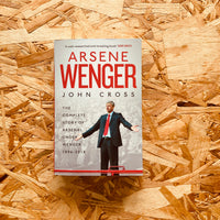 Arsene Wenger: The Inside Story of Arsenal Under Wenger