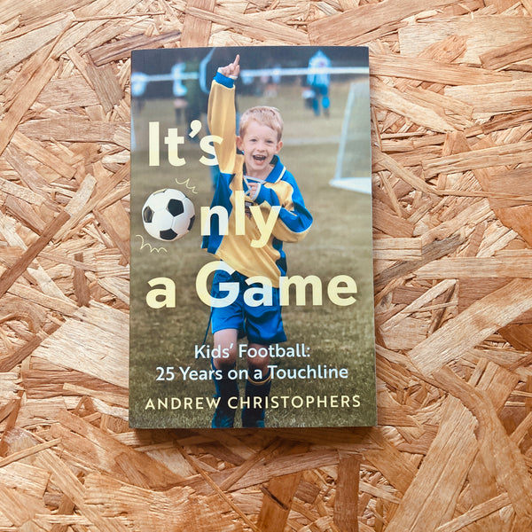 It’s Only a Game: Kids’ Football: 25 Years on a Touchline