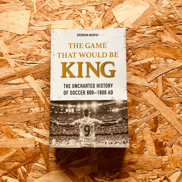 The Game That Would be King: The Uncharted History of Soccer 800-1800 AD