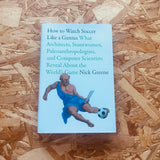 How to Watch Soccer Like a Genius: What Architects, Stuntwomen, Paleoanthropologists, and Computer Scientists Reveal About the World’s Game