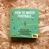 How To Watch Football: 52 Rules for Understanding the Beautiful Game, On and Off the Pitch