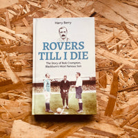 Rovers Till I Die: The Story of Bob Crompton, Blackburn's Most Famous Son